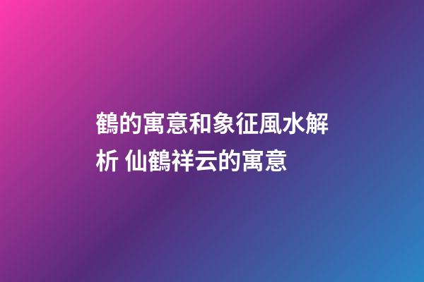 鶴的寓意和象征風水解析 仙鶴祥云的寓意